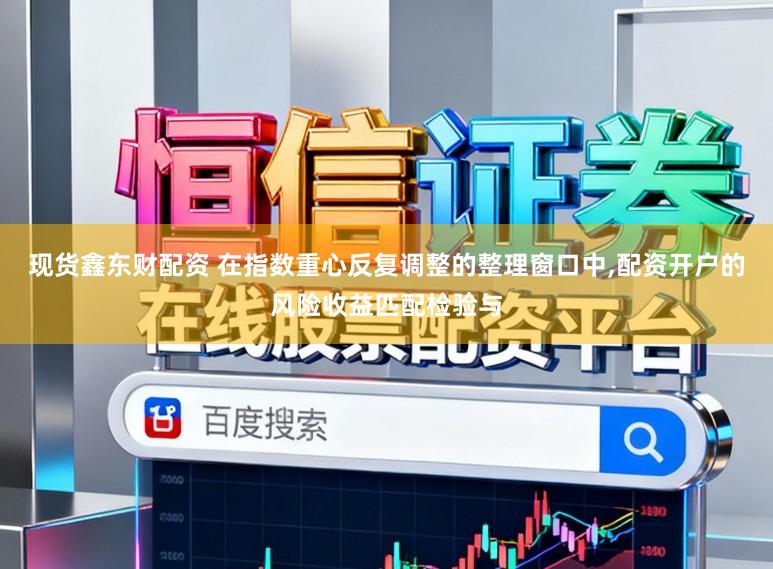 现货鑫东财配资 在指数重心反复调整的整理窗口中，配资开户的风险收益匹配检验与