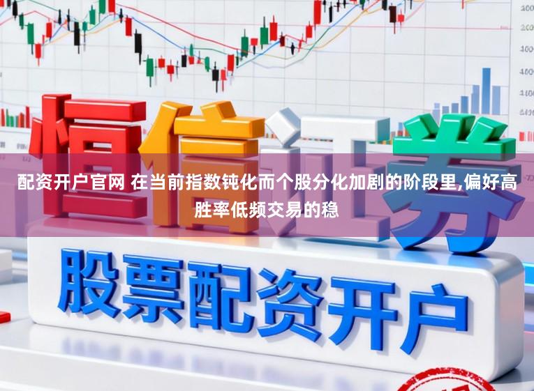 配资开户官网 在当前指数钝化而个股分化加剧的阶段里，偏好高胜率低频交易的稳