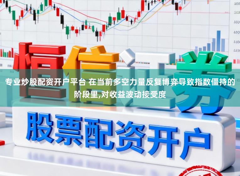 专业炒股配资开户平台 在当前多空力量反复博弈导致指数僵持的阶段里，对收益波动接受度