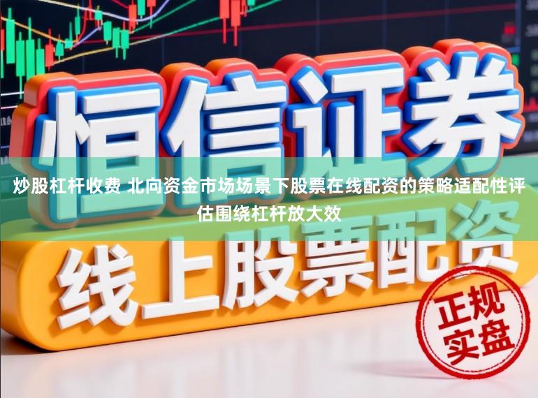 炒股杠杆收费 北向资金市场场景下股票在线配资的策略适配性评估围绕杠杆放大效