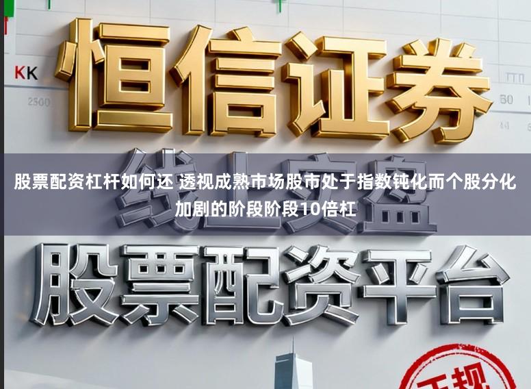 股票配资杠杆如何还 透视成熟市场股市处于指数钝化而个股分化加剧的阶段阶段10倍杠