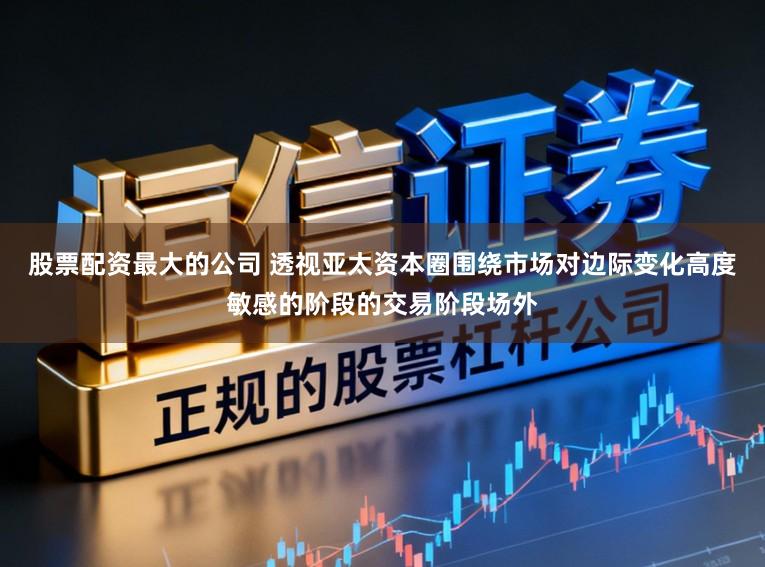 股票配资最大的公司 透视亚太资本圈围绕市场对边际变化高度敏感的阶段的交易阶段场外