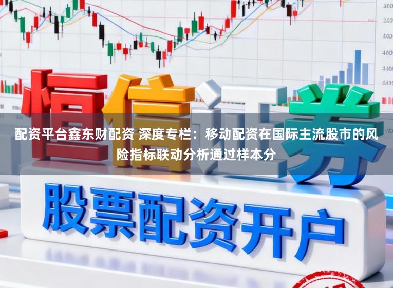 配资平台鑫东财配资 深度专栏：移动配资在国际主流股市的风险指标联动分析通过样本分