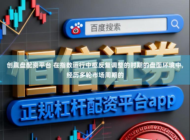 创赢盘配资平台 在指数运行中枢反复调整的时期的盘面环境中，经历多轮市场周期的