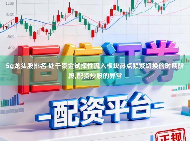 5g龙头股排名 处于资金试探性流入板块热点频繁切换的时期阶段，配资炒股的异常