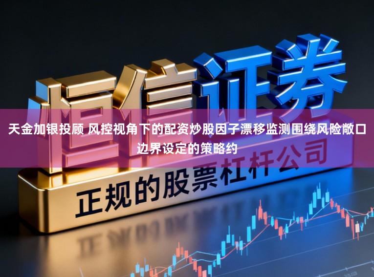 天金加银投顾 风控视角下的配资炒股因子漂移监测围绕风险敞口边界设定的策略约