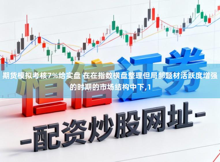 期货模拟考核7%给实盘 在在指数横盘整理但局部题材活跃度增强的时期的市场结构中下，1