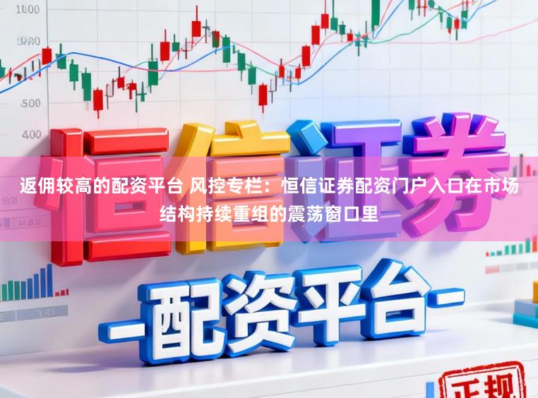 返佣较高的配资平台 风控专栏:恒信证券配资门户入口在市场结构持续重组的震荡窗口里