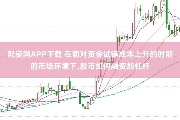 配资网APP下载 在面对资金试错成本上升的时期的市场环境下，股市如何融资加杠杆