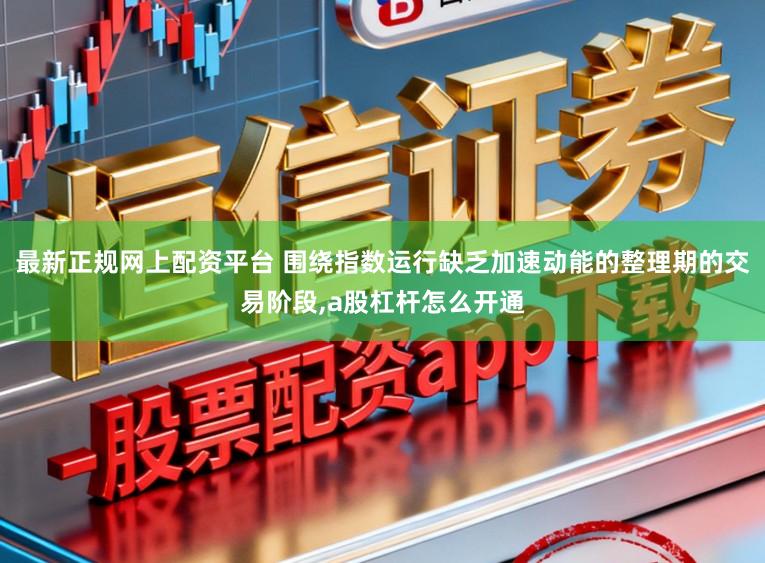最新正规网上配资平台 围绕指数运行缺乏加速动能的整理期的交易阶段，a股杠杆怎么开通