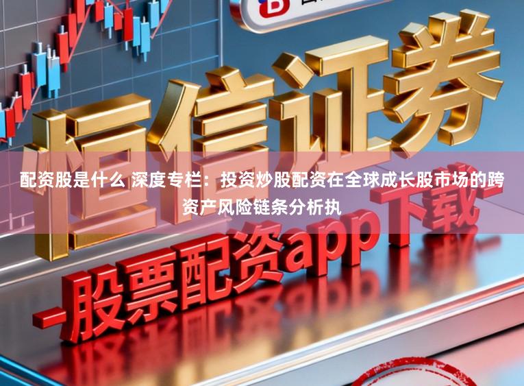 配资股是什么 深度专栏:投资炒股配资在全球成长股市场的跨资产风险链条分析执