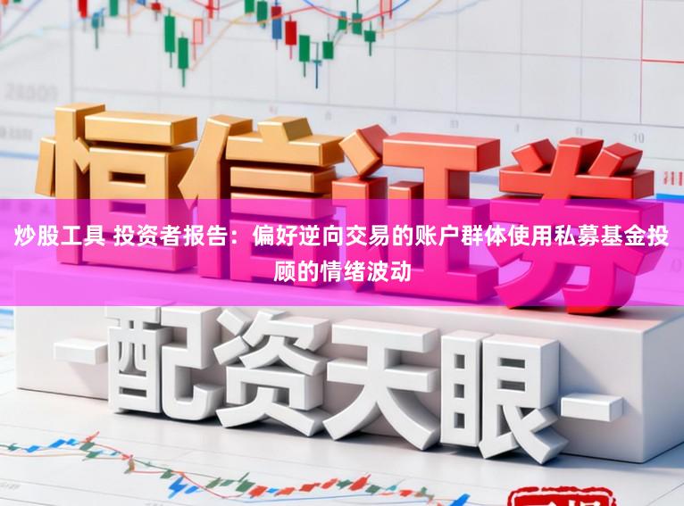 炒股工具 投资者报告:偏好逆向交易的账户群体使用私募基金投顾的情绪波动
