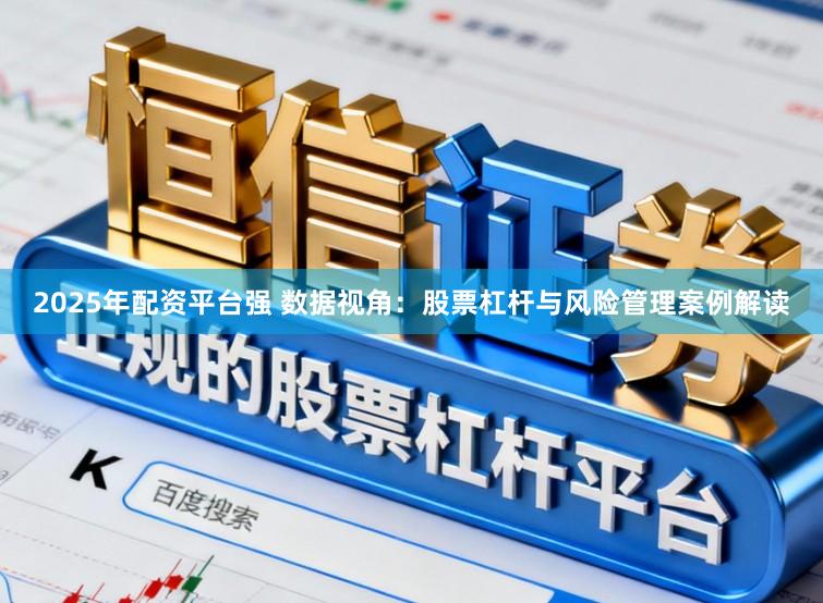 2025年配资平台强 数据视角:股票杠杆与风险管理案例解读