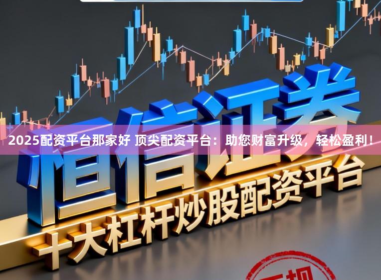 2025配资平台那家好 顶尖配资平台：助您财富升级，轻松盈利！