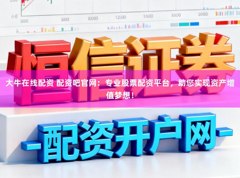 大牛在线配资 配资吧官网:专业股票配资平台,助您实现资产增值梦想!
