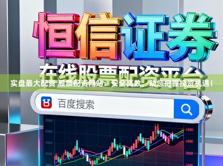 实盘最大配资 股票配资网站：安全高效，助您把握投资机遇！