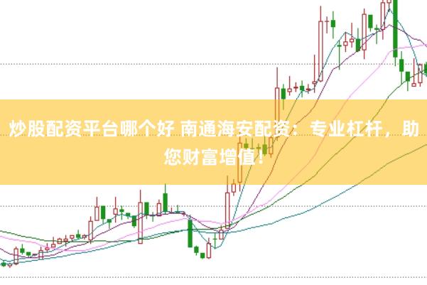 炒股配资平台哪个好 南通海安配资:专业杠杆,助您财富增值!