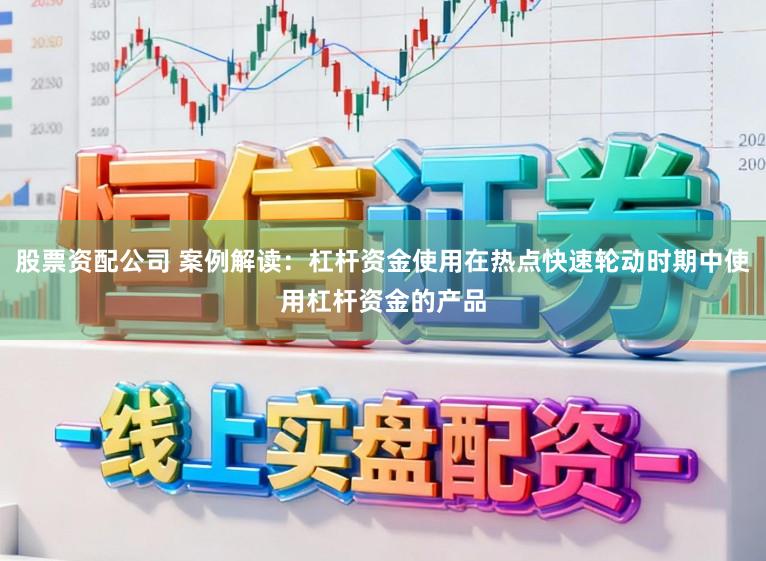 股票资配公司 案例解读:杠杆资金使用在热点快速轮动时期中使用杠杆资金的产品