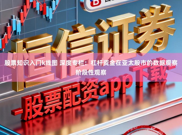 股票知识入门k线图 深度专栏:杠杆资金在亚太股市的数据观察阶段性观察