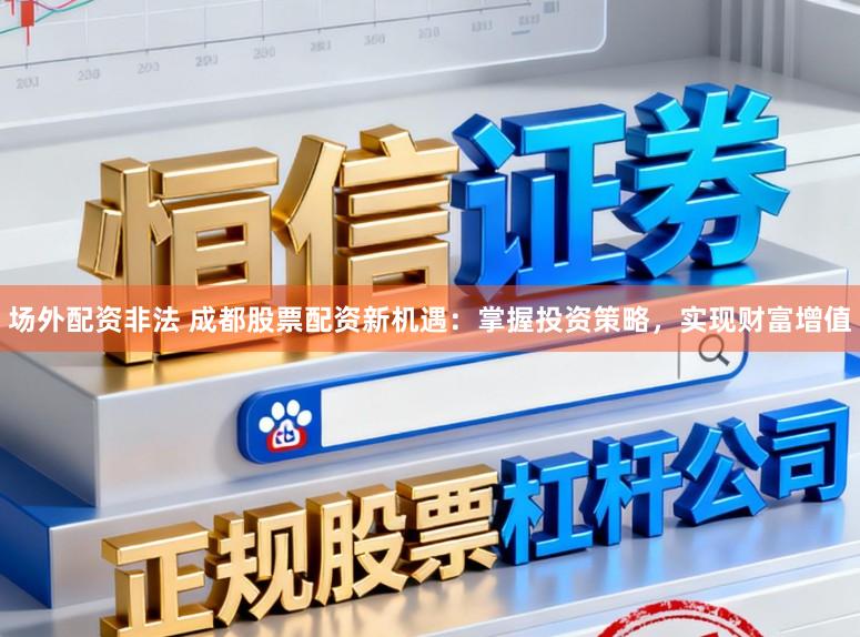 场外配资非法 成都股票配资新机遇:掌握投资策略,实现财富增值