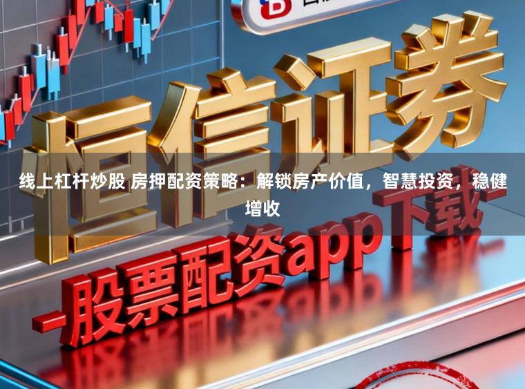 线上杠杆炒股 房押配资策略:解锁房产价值,智慧投资,稳健增收