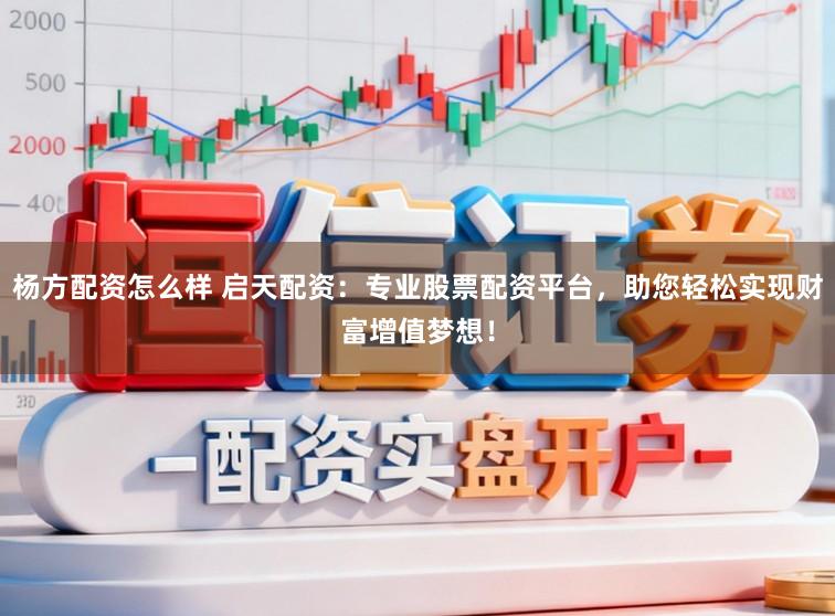 杨方配资怎么样 启天配资:专业股票配资平台,助您轻松实现财富增值梦想!