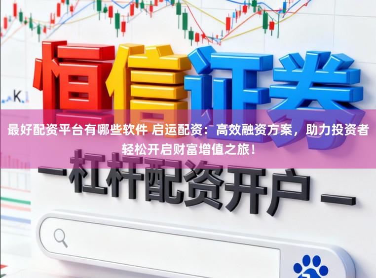 最好配资平台有哪些软件 启运配资:高效融资方案,助力投资者轻松开启财富增值之旅!