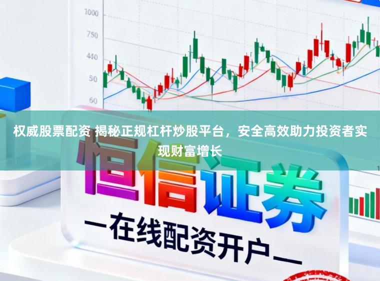 权威股票配资 揭秘正规杠杆炒股平台,安全高效助力投资者实现财富增长