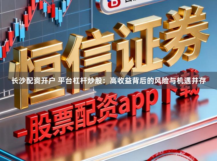 长沙配资开户 平台杠杆炒股:高收益背后的风险与机遇并存