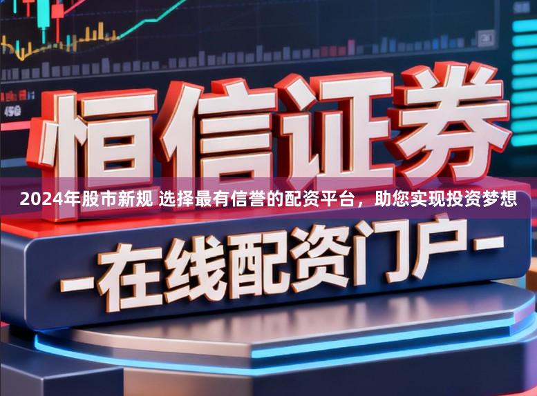 2024年股市新规 选择最有信誉的配资平台,助您实现投资梦想