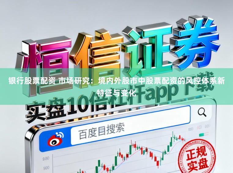 银行股票配资 市场研究:境内外股市中股票配资的风控体系新特征与变化
