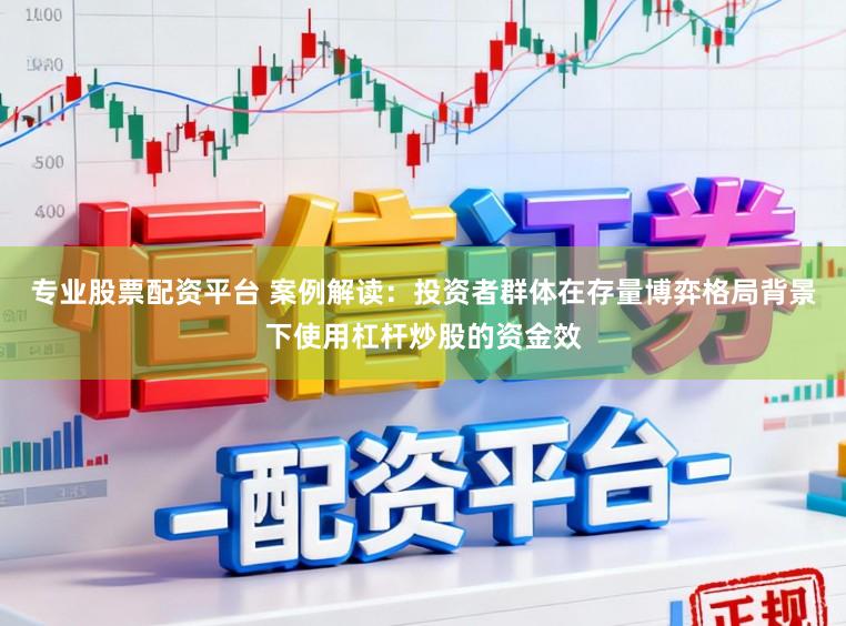 专业股票配资平台 案例解读:投资者群体在存量博弈格局背景下使用杠杆炒股的资金效
