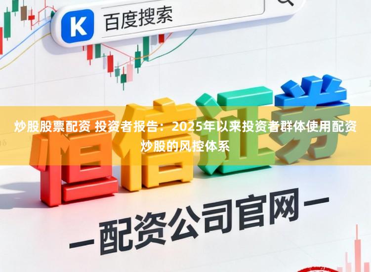 炒股股票配资 投资者报告：2025年以来投资者群体使用配资炒股的风控体系