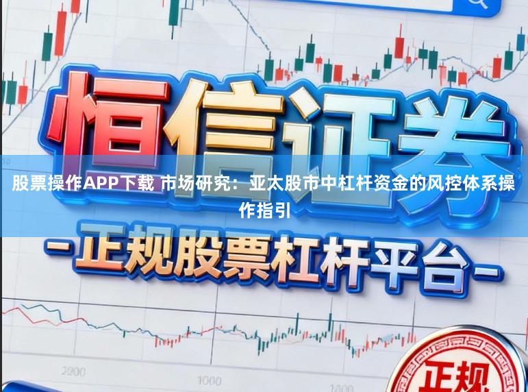 股票操作APP下载 市场研究:亚太股市中杠杆资金的风控体系操作指引
