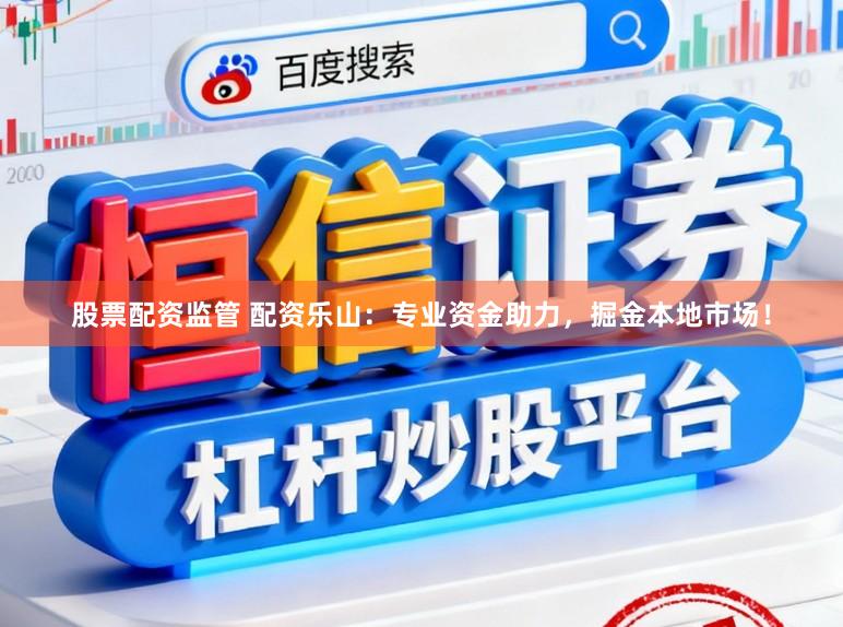 股票配资监管 配资乐山:专业资金助力,掘金本地市场!