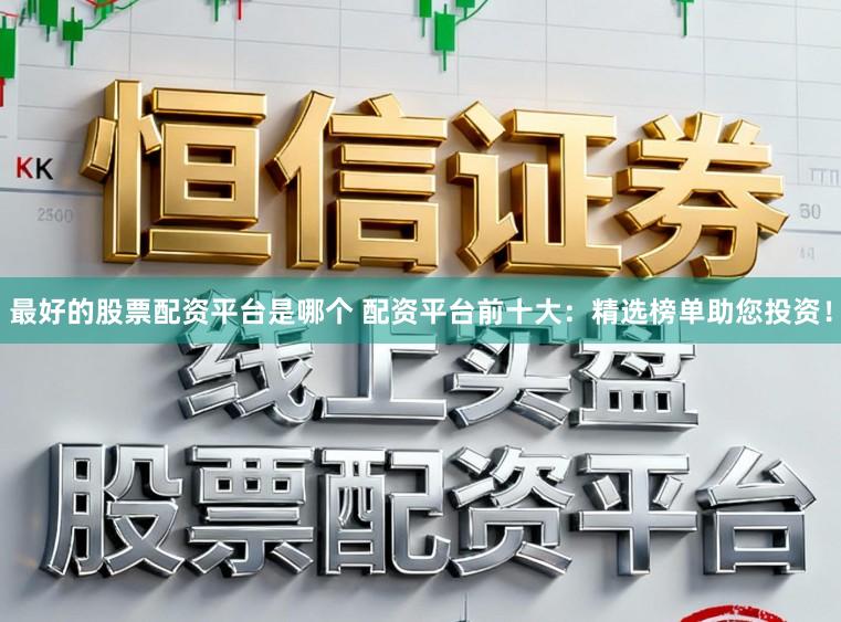 最好的股票配资平台是哪个 配资平台前十大:精选榜单助您投资!
