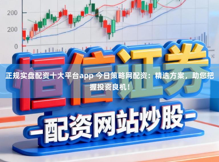 正规实盘配资十大平台app 今日策略网配资：精选方案，助您把握投资良机！