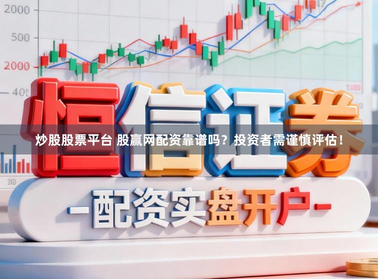 炒股股票平台 股赢网配资靠谱吗？投资者需谨慎评估！