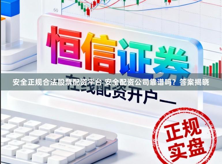 安全正规合法股票配资平台 安全配资公司靠谱吗？答案揭晓