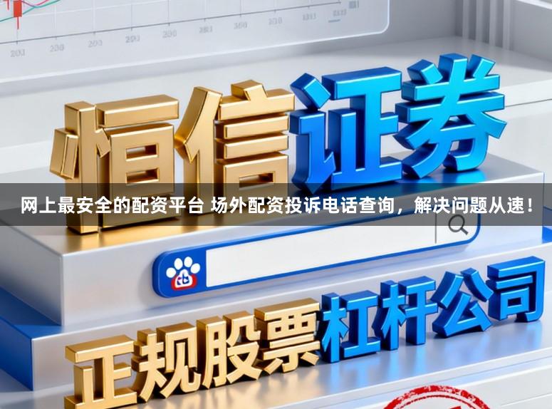 网上最安全的配资平台 场外配资投诉电话查询，解决问题从速！