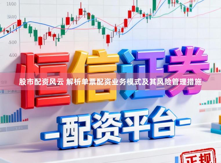 股市配资风云 解析单票配资业务模式及其风险管理措施