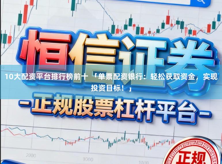 10大配资平台排行榜前十 「单票配资银行：轻松获取资金，实现投资目标！」