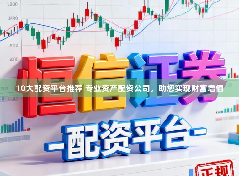 10大配资平台推荐 专业资产配资公司，助您实现财富增值