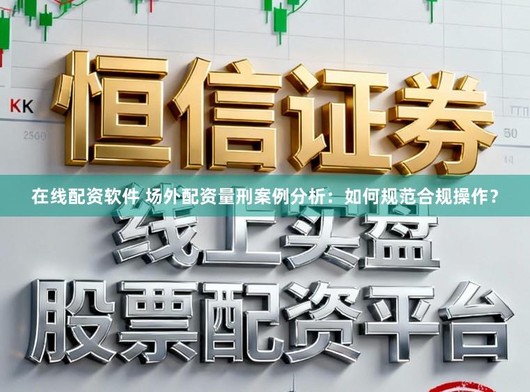 在线配资软件 场外配资量刑案例分析：如何规范合规操作？