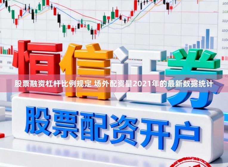 股票融资杠杆比例规定 场外配资量2021年的最新数据统计