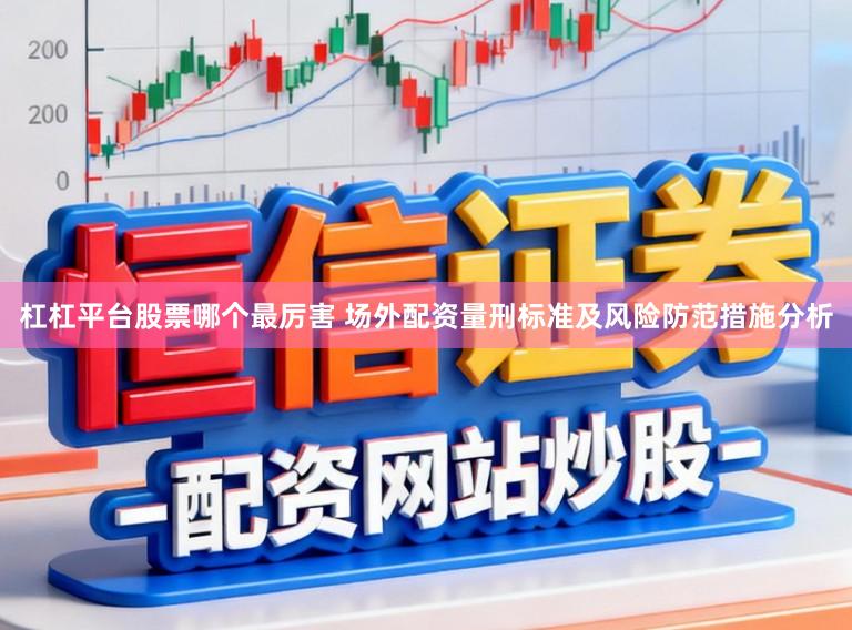杠杠平台股票哪个最厉害 场外配资量刑标准及风险防范措施分析