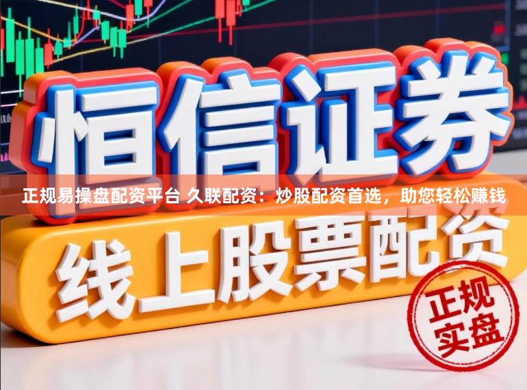 正规易操盘配资平台 久联配资：炒股配资首选，助您轻松赚钱
