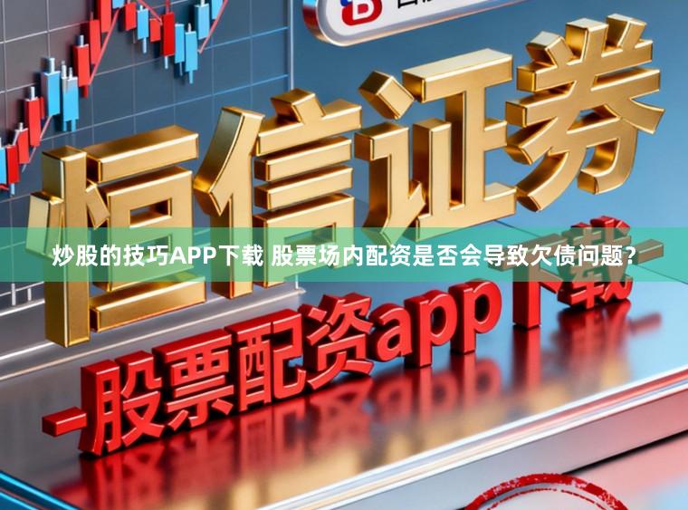 炒股的技巧APP下载 股票场内配资是否会导致欠债问题？