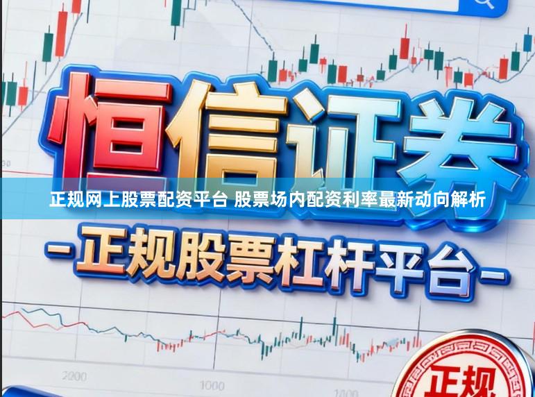 正规网上股票配资平台 股票场内配资利率最新动向解析