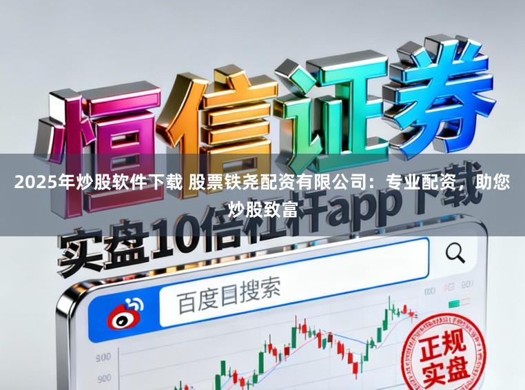 2025年炒股软件下载 股票铁尧配资有限公司：专业配资，助您炒股致富